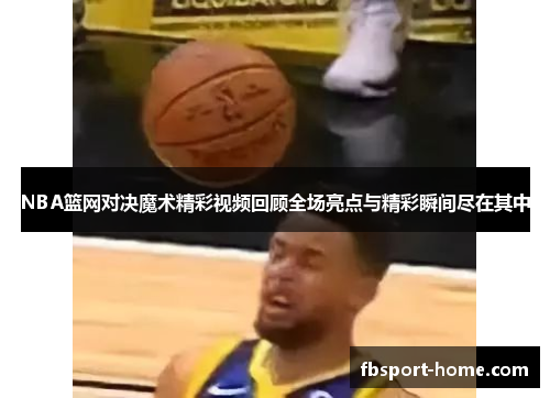 NBA篮网对决魔术精彩视频回顾全场亮点与精彩瞬间尽在其中