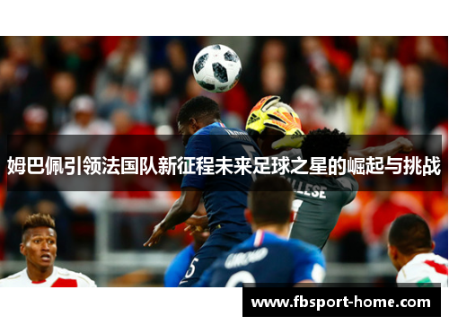姆巴佩引领法国队新征程未来足球之星的崛起与挑战