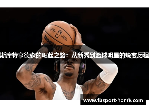 斯库特亨德森的崛起之路：从新秀到篮球明星的蜕变历程