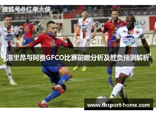 洛里昂与阿雅GFCO比赛前瞻分析及胜负预测解析